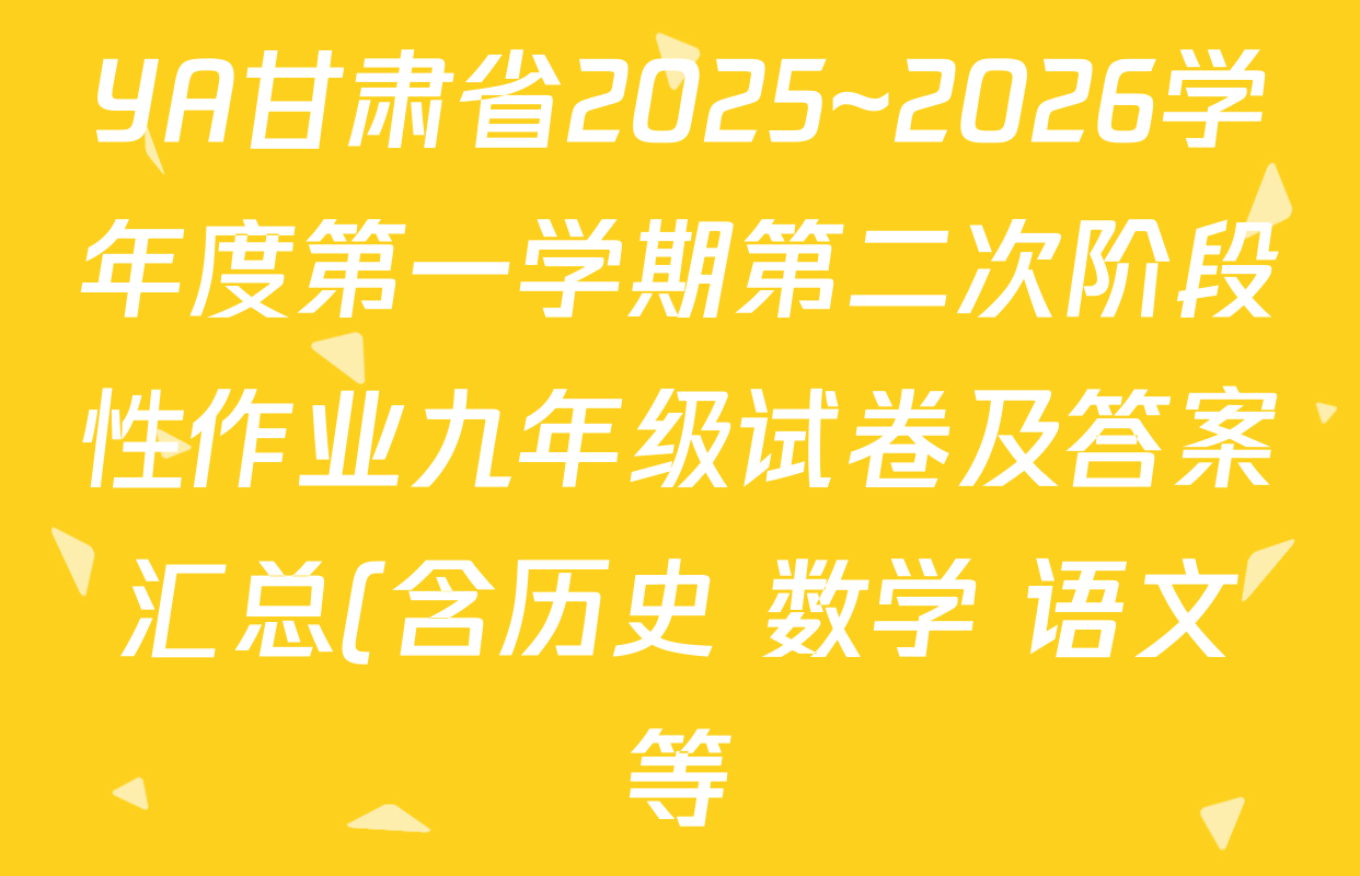 YA甘肃省2025~2026学年度第一学期第二次阶段性作业九年级试卷及答案汇总(含历史 数学 语文等) YA甘肃省2025~2026学年度第一学期第二次阶段性作业九年级试卷及答案汇总(含历史 数学 语文等)